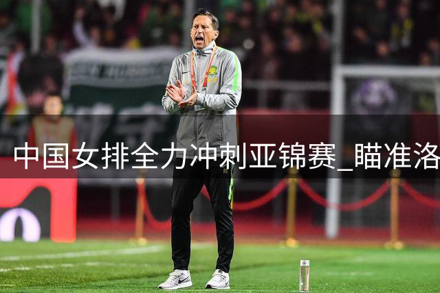 中国女排全力冲刺亚锦赛 瞄准洛杉矶奥运资格
