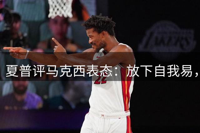 夏普评马克西表态：放下自我易，实战调整难