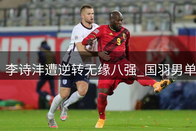 李诗沣遭逆转无缘八强 国羽男单全军覆没