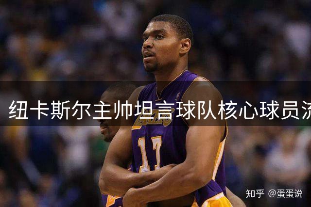纽卡斯尔主帅坦言球队核心球员流失导致领导力不足
