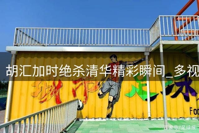 胡汇加时绝杀清华精彩瞬间 多视角重现经典时刻