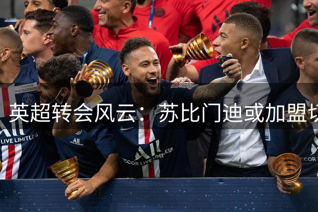 英超转会风云：苏比门迪或加盟切尔西
