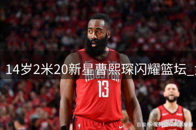 14岁2米20新星曹熙琛闪耀篮坛 女篮未来之星引期待